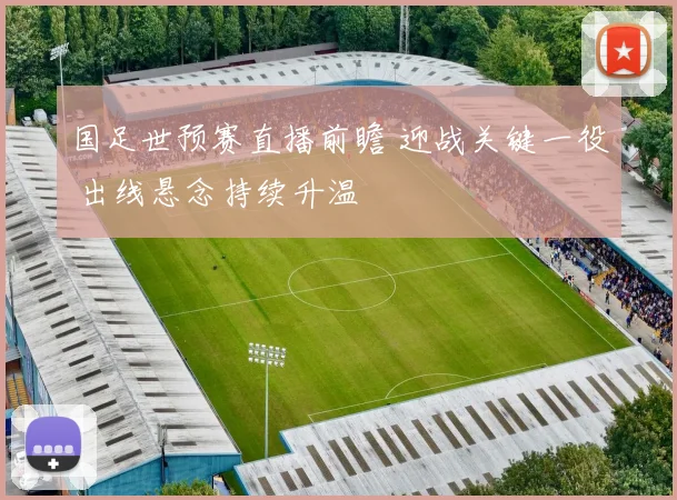 国足世预赛直播前瞻 迎战关键一役 出线悬念持续升温