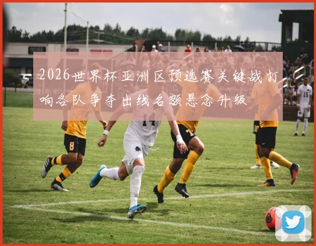 2026世界杯亚洲区预选赛关键战打响各队争夺出线名额悬念升级