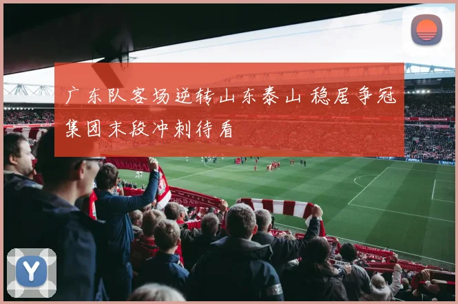 广东队客场逆转山东泰山 稳居争冠集团末段冲刺待看