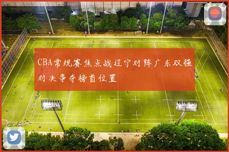 CBA常规赛焦点战辽宁对阵广东双强对决争夺榜首位置