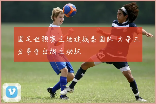 国足世预赛主场迎战泰国队 力争三分争夺出线主动权