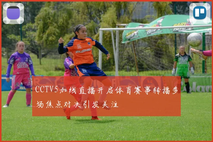 CCTV5加线直播开启体育赛事转播多场焦点对决引发关注