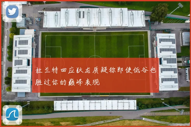 杜兰特回应狄龙质疑称即使低谷也胜过你的巅峰表现