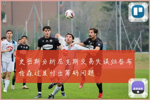 史密斯分析尼克斯交易失误归咎布伦森过度付出筹码问题