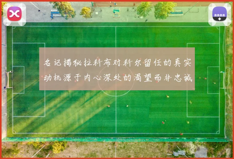 名记揭秘拉科布对科尔留任的真实动机源于内心深处的渴望而非忠诚