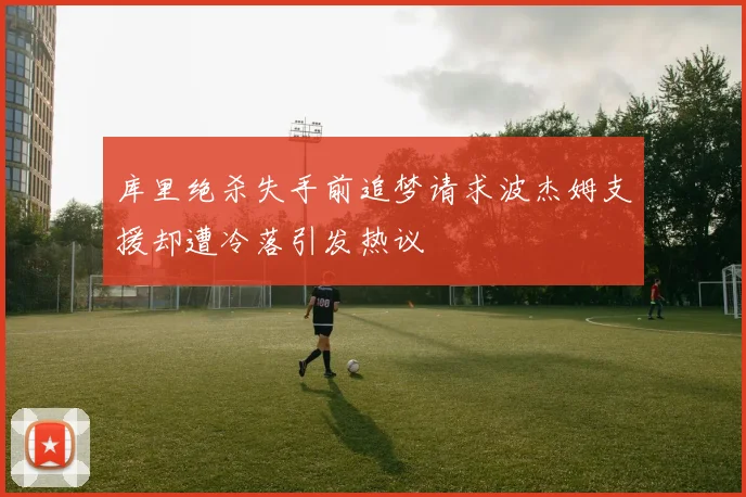 库里绝杀失手前追梦请求波杰姆支援却遭冷落引发热议