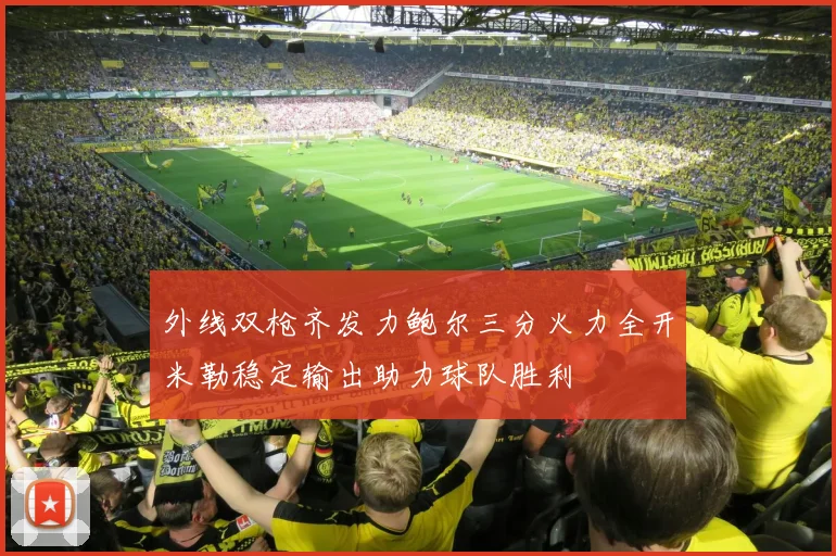 外线双枪齐发力鲍尔三分火力全开米勒稳定输出助力球队胜利