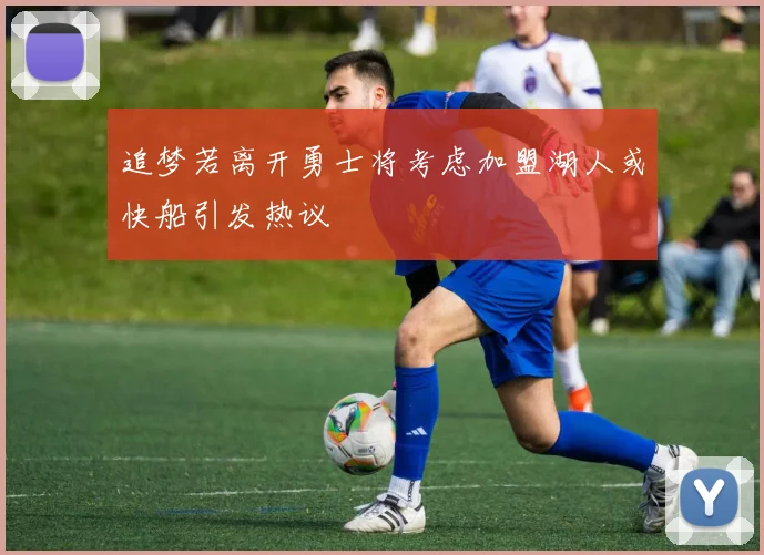 追梦若离开勇士将考虑加盟湖人或快船引发热议