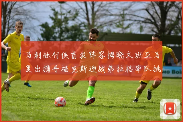 马刺独行侠首发阵容揭晓文班亚马复出携手福克斯迎战弗拉格率队挑战