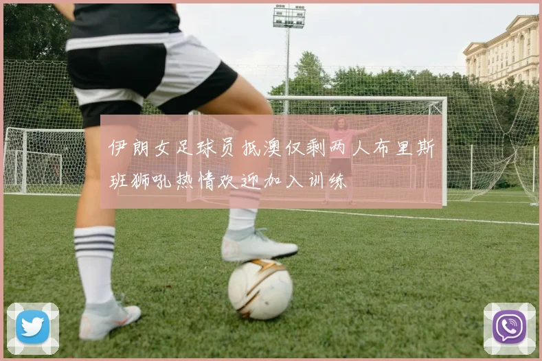伊朗女足球员抵澳仅剩两人布里斯班狮吼热情欢迎加入训练