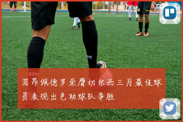 若昂佩德罗荣膺切尔西三月最佳球员表现出色助球队争胜