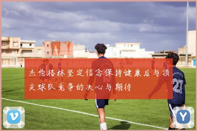 杰伦格林坚定信念保持健康后与顶尖球队竞争的决心与期待