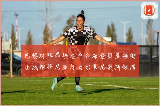 巴黎对阵昂热名单公布登贝莱领衔出战维蒂尼亚与马尔基尼奥斯缺席