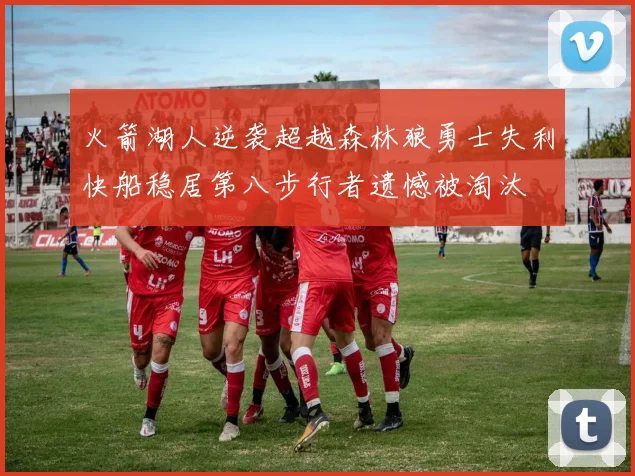 火箭湖人逆袭超越森林狼勇士失利快船稳居第八步行者遗憾被淘汰