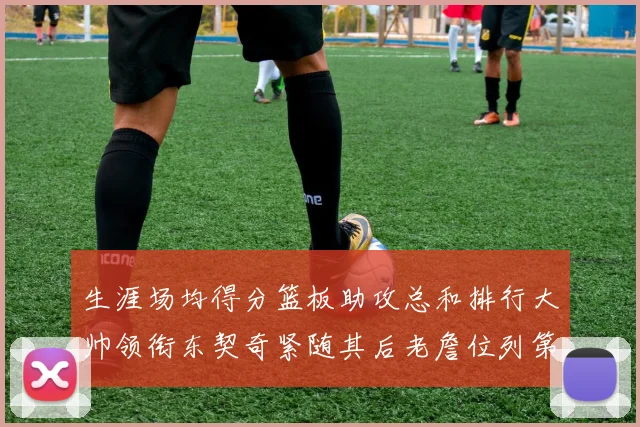 生涯场均得分篮板助攻总和排行大帅领衔东契奇紧随其后老詹位列第八