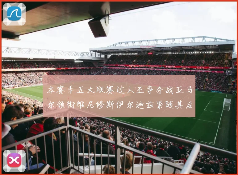 本赛季五大联赛过人王争夺战亚马尔领衔维尼修斯伊尔迪兹紧随其后