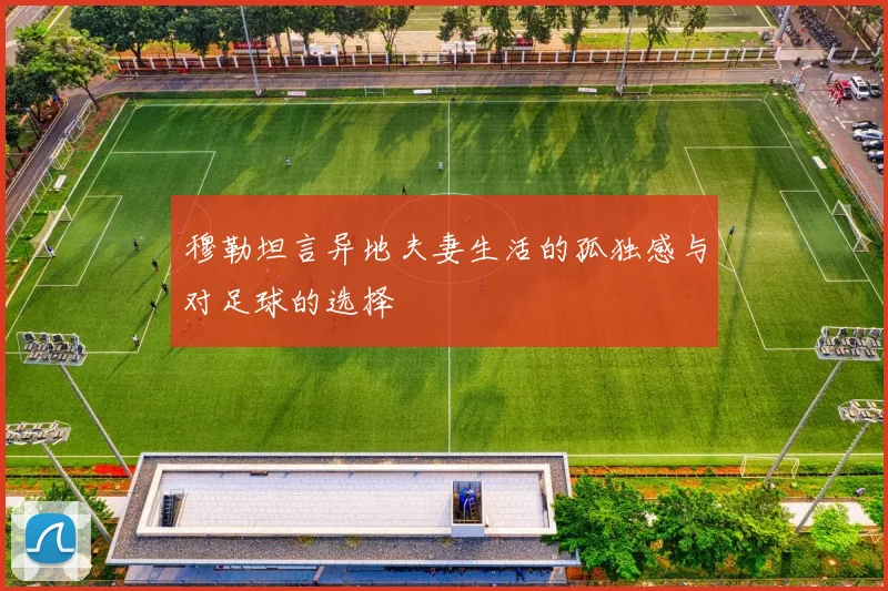 穆勒坦言异地夫妻生活的孤独感与对足球的选择