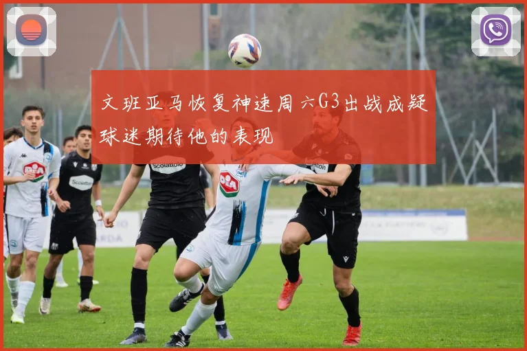 文班亚马恢复神速周六G3出战成疑球迷期待他的表现