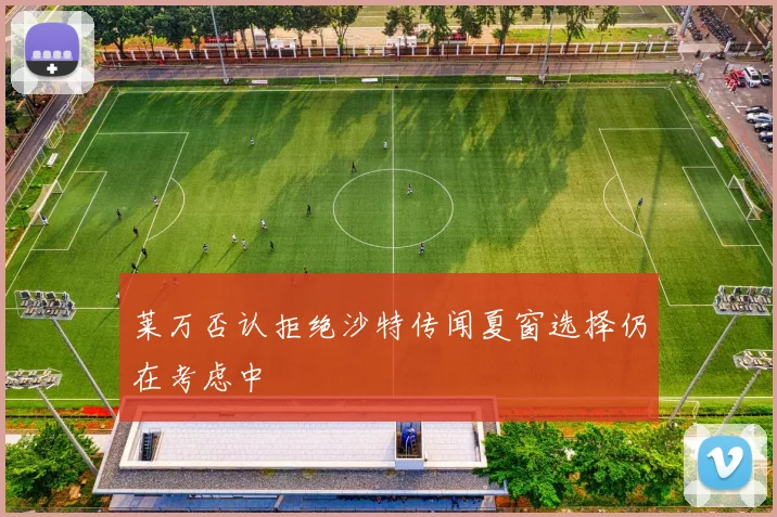 莱万否认拒绝沙特传闻夏窗选择仍在考虑中