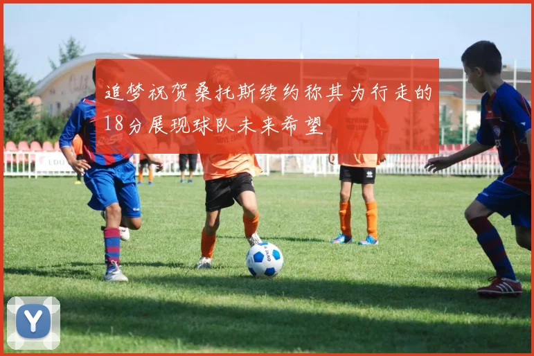 追梦祝贺桑托斯续约称其为行走的18分展现球队未来希望