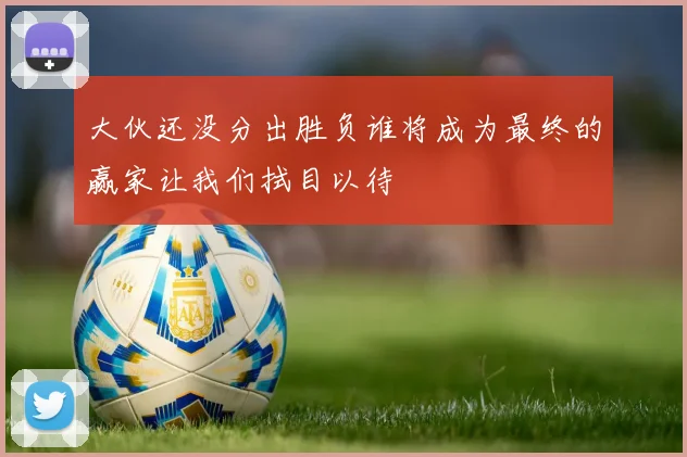 大伙还没分出胜负谁将成为最终的赢家让我们拭目以待