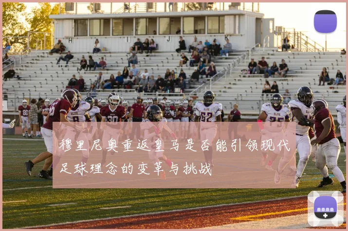 穆里尼奥重返皇马是否能引领现代足球理念的变革与挑战