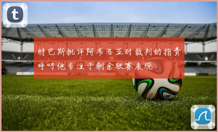 特巴斯批评阿韦洛亚对裁判的指责呼吁他专注于剩余联赛表现