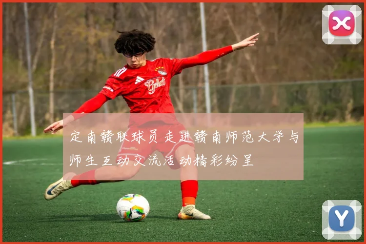 定南赣联球员走进赣南师范大学与师生互动交流活动精彩纷呈
