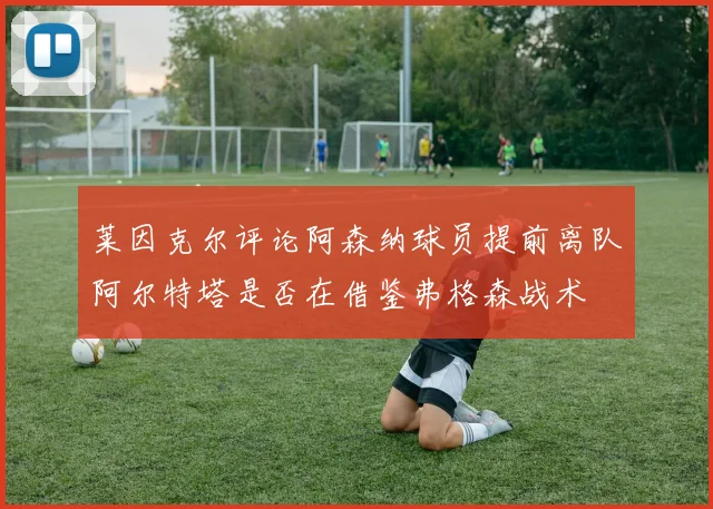 莱因克尔评论阿森纳球员提前离队阿尔特塔是否在借鉴弗格森战术
