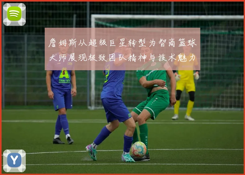 詹姆斯从超级巨星转型为智商篮球大师展现极致团队精神与技术魅力