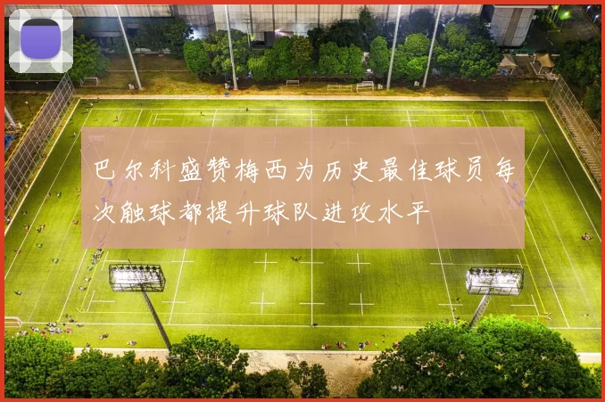 巴尔科盛赞梅西为历史最佳球员每次触球都提升球队进攻水平