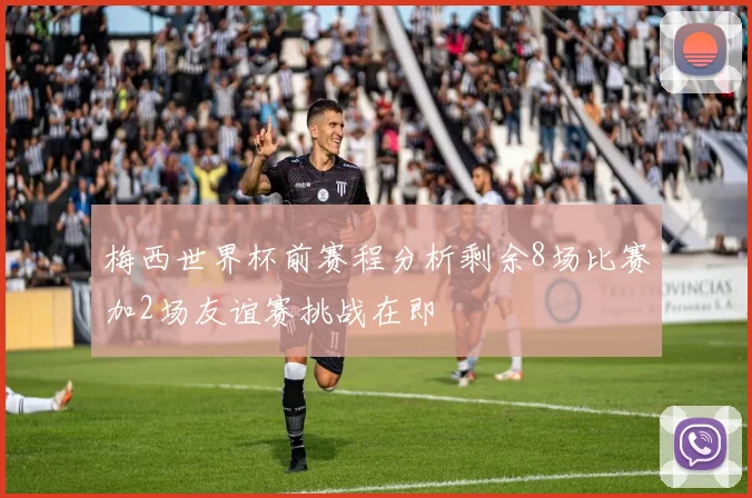 梅西世界杯前赛程分析剩余8场比赛加2场友谊赛挑战在即