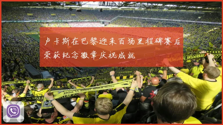 卢卡斯在巴黎迎来百场里程碑赛后荣获纪念徽章庆祝成就