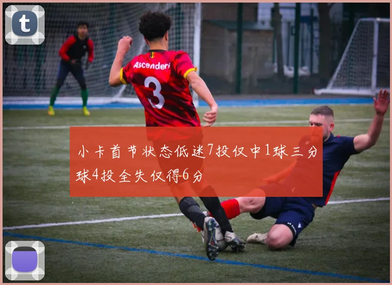 小卡首节状态低迷7投仅中1球三分球4投全失仅得6分