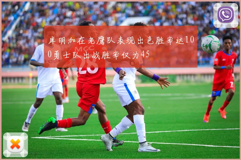 库明加在老鹰队表现出色胜率达100勇士队出战胜率仅为45